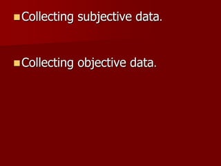  Collecting

subjective data.

 Collecting

objective data.

 