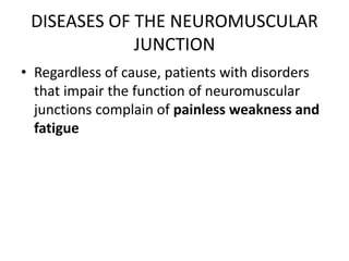 DISEASES OF THE NEUROMUSCULAR
JUNCTION
• Regardless of cause, patients with disorders
that impair the function of neuromuscular
junctions complain of painless weakness and
fatigue
 