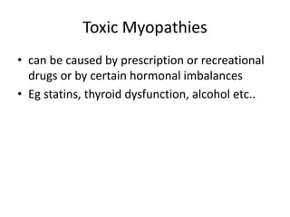 Toxic Myopathies
• can be caused by prescription or recreational
drugs or by certain hormonal imbalances
• Eg statins, thyroid dysfunction, alcohol etc..
 