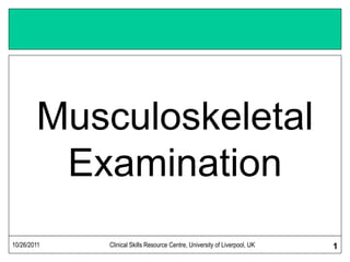 10/26/2011 Clinical Skills Resource Centre, University of Liverpool, UK 1
Musculoskeletal
Examination
 