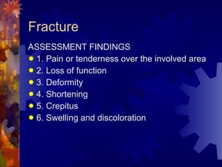 Fracture ASSESSMENT FINDINGS 1. Pain or tenderness over the involved area 2. Loss of function 3. Deformity 4. Shortening 5. Crepitus 6. Swelling and discoloration 