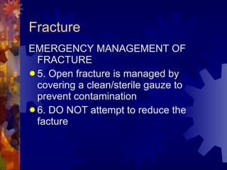 Fracture EMERGENCY MANAGEMENT OF FRACTURE 5. Open fracture is managed by covering a clean/sterile gauze to prevent contamination 6. DO NOT attempt to reduce the facture 