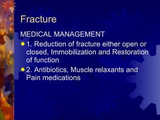 Fracture MEDICAL MANAGEMENT  1. Reduction of fracture either open or closed, Immobilization and Restoration of function 2. Antibiotics, Muscle relaxants and Pain medications 