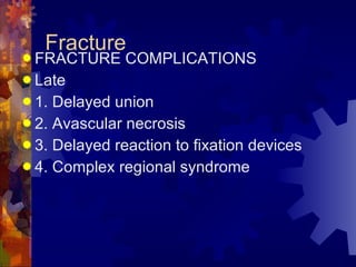 Fracture FRACTURE COMPLICATIONS Late 1. Delayed union 2. Avascular necrosis 3. Delayed reaction to fixation devices 4. Complex regional syndrome 