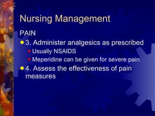 Nursing Management PAIN 3. Administer analgesics as prescribed Usually NSAIDS Meperidine can be given for severe pain 4. Assess the effectiveness of pain measures 