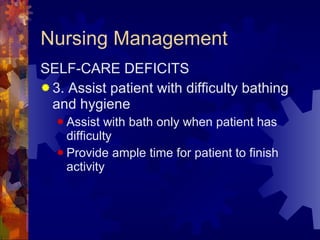 Nursing Management SELF-CARE DEFICITS 3. Assist patient with difficulty bathing and hygiene Assist with bath only when patient has difficulty Provide ample time for patient to finish activity 