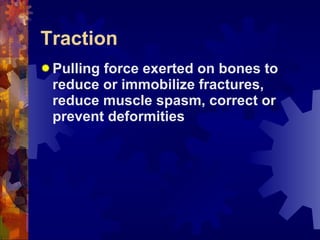 Traction Pulling force exerted on bones to reduce or immobilize fractures, reduce muscle spasm, correct or prevent deformities 