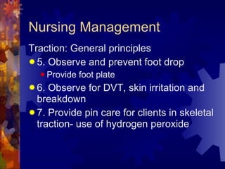 Nursing Management Traction: General principles 5. Observe and prevent foot drop Provide foot plate 6. Observe for DVT, skin irritation and breakdown 7. Provide pin care for clients in skeletal traction- use of hydrogen peroxide 