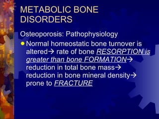 METABOLIC BONE DISORDERS Osteoporosis: Pathophysiology Normal homeostatic bone turnover is altered   rate of bone  RESORPTION is greater than bone FORMATION   reduction in total bone mass   reduction in bone mineral density   prone to  FRACTURE 