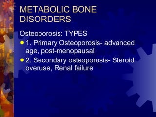 METABOLIC BONE DISORDERS Osteoporosis: TYPES 1. Primary Osteoporosis- advanced age, post-menopausal 2. Secondary osteoporosis- Steroid overuse, Renal failure 