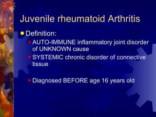 Juvenile rheumatoid Arthritis Definition: AUTO-IMMUNE inflammatory joint disorder of UNKNOWN cause SYSTEMIC chronic disorder of connective tissue Diagnosed BEFORE age 16 years old 