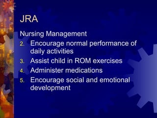 JRA Nursing Management Encourage normal performance of daily activities Assist child in ROM exercises Administer medications Encourage social and emotional development 