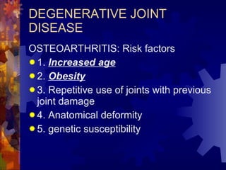 DEGENERATIVE JOINT DISEASE OSTEOARTHRITIS: Risk factors 1.  Increased age 2.  Obesity 3. Repetitive use of joints with previous joint damage 4. Anatomical deformity 5. genetic susceptibility 
