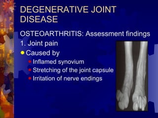 DEGENERATIVE JOINT DISEASE OSTEOARTHRITIS: Assessment findings 1. Joint pain Caused by  Inflamed synovium Stretching of the joint capsule Irritation of nerve endings 