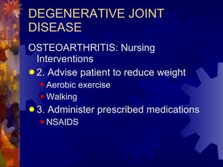 DEGENERATIVE JOINT DISEASE OSTEOARTHRITIS: Nursing Interventions 2. Advise patient to reduce weight Aerobic exercise Walking 3. Administer prescribed medications NSAIDS 