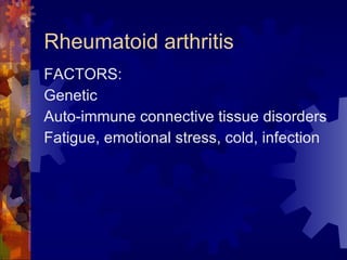 Rheumatoid arthritis FACTORS: Genetic Auto-immune connective tissue disorders Fatigue, emotional stress, cold, infection 