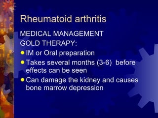 Rheumatoid arthritis MEDICAL MANAGEMENT GOLD THERAPY: IM or Oral preparation Takes several months (3-6)  before effects can be seen Can damage the kidney and causes bone marrow depression 