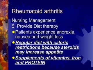 Rheumatoid arthritis Nursing Management 5. Provide Diet therapy Patients experience anorexia, nausea and weight loss Regular diet with caloric restrictions because steroids may increase appetite Supplements of vitamins, iron and PROTEIN 