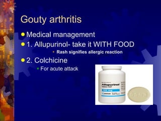 Gouty arthritis Medical management 1. Allupurinol- take it WITH FOOD Rash signifies allergic reaction 2. Colchicine For acute attack 