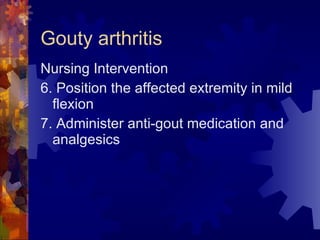 Gouty arthritis Nursing Intervention 6. Position the affected extremity in mild flexion 7. Administer anti-gout medication and analgesics 