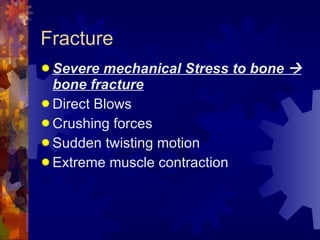 Fracture Severe mechanical Stress to bone    bone fracture Direct Blows Crushing forces Sudden twisting motion Extreme muscle contraction 