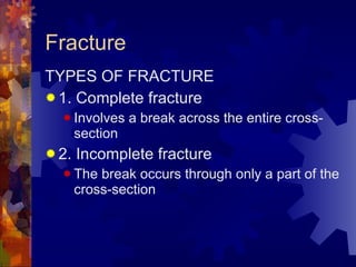 Fracture TYPES OF FRACTURE 1. Complete fracture Involves a break across the entire cross-section 2. Incomplete fracture The break occurs through only a part of the cross-section 