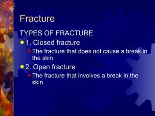 Fracture TYPES OF FRACTURE 1. Closed fracture The fracture that does not cause a break in the skin 2. Open fracture The fracture that involves a break in the skin 