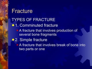Fracture TYPES OF FRACTURE 1. Comminuted fracture A fracture that involves production of several bone fragments 2. Simple fracture A fracture that involves break of bone into two parts or one 