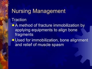 Nursing Management <ul><li>Traction </li></ul><ul><li>A method of fracture immobilization by applying equipments to align ...