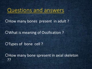 Questions and answers
How many bones present in adult ?
What is meaning of Ossification ?
Types of bone cell ?
How many bone spresent in axial skeleton
??
 