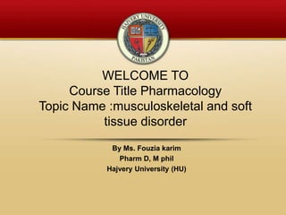 WELCOME TO
Course Title Pharmacology
Topic Name :musculoskeletal and soft
tissue disorder
By Ms. Fouzia karim
Pharm D, M phil
Hajvery University (HU)
 