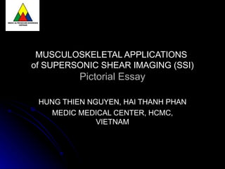 MUSCULOSKELETAL APPLICATIONS
of SUPERSONIC SHEAR IMAGING (SSI)
          Pictorial Essay

 HUNG THIEN NGUYEN, HAI THANH PHAN
   MEDIC MEDICAL CENTER, HCMC,
              VIETNAM
 