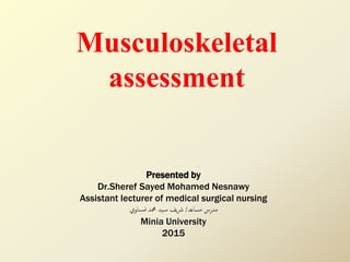 Musculoskeletal
assessment
Presented by
Dr.Sheref Sayed Mohamed Nesnawy
Assistant lecturer of medical surgical nursing
‫مساعد‬ ‫مدرس‬/‫محمد‬ ‫يد‬‫س‬ ‫يف‬‫رش‬‫ناوي‬‫نس‬
Minia University
2015
 
