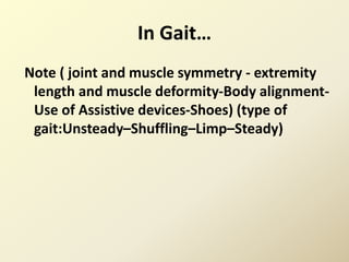 In Gait…
Note ( joint and muscle symmetry - extremity
length and muscle deformity-Body alignment-
Use of Assistive devices-Shoes) (type of
gait:Unsteady–Shuffling–Limp–Steady)
 