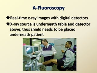 A-Fluoroscopy
Real-time x-ray images with digital detectors
X-ray source is underneath table and detector
above, thus shield needs to be placed
underneath patient
 