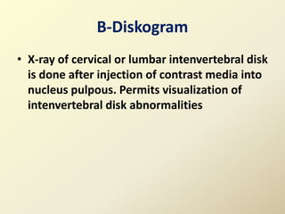 B-Diskogram
• X-ray of cervical or lumbar intenvertebral disk
is done after injection of contrast media into
nucleus pulpous. Permits visualization of
intenvertebral disk abnormalities
 