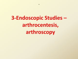 .
3-Endoscopic Studies –
arthrocentesis,
arthroscopy
 