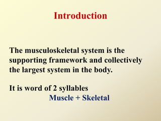 Introduction
The musculoskeletal system is the
supporting framework and collectively
the largest system in the body.
It is word of 2 syllables
Muscle + Skeletal
 