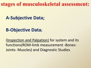 stages of musculoskeletal assessment:
A-Subjective Data;
B-Objective Data;
(Inspection and Palpation) for system and its
functions(ROM-limb measurement -Bones-
Joints- Muscles) and Diagnostic Studies
 