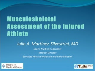 Musculoskeletal Assessment of the Injured Athlete Julio A. Martinez-Silvestrini, MD Sports Medicine Specialist Medical Director Baystate Physical Medicine and Rehabilitation 