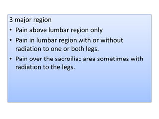 3 major region
• Pain above lumbar region only
• Pain in lumbar region with or without
radiation to one or both legs.
• Pa...