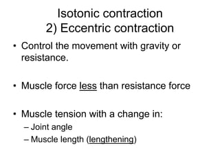 Isotonic contraction
2) Eccentric contraction
• Control the movement with gravity or
resistance.
• Muscle force less than resistance force
• Muscle tension with a change in:
– Joint angle
– Muscle length (lengthening)
 