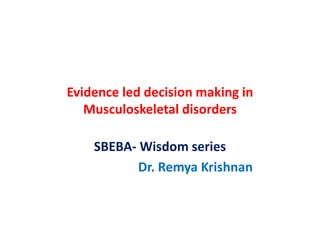 Evidence led decision making in
Musculoskeletal disorders
SBEBA- Wisdom series
Dr. Remya Krishnan
 