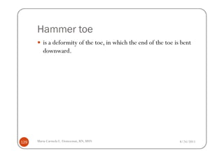 Hammer toe
         is a deformity of the toe, in which the end of the toe is bent
         downward.




129   Maria Carmela L. Domocmat, RN, MSN                          8/24/2011
 