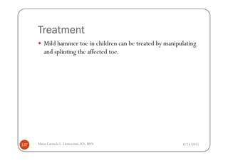 Treatment
         Mild hammer toe in children can be treated by manipulating
         and splinting the affected toe.




137   Maria Carmela L. Domocmat, RN, MSN                     8/24/2011
 