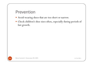 Prevention
         Avoid wearing shoes that are too short or narrow.
         Check children's shoe sizes often, especially during periods of
         fast growth.




154   Maria Carmela L. Domocmat, RN, MSN                         8/24/2011
 
