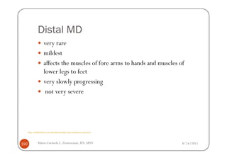 Distal MD
                       very rare
                       mildest
                       affects the muscles of fore arms to hands and muscles of
                       lower legs to feet
                       very slowly progressing
                        not very severe




      http://healthmedcare.com/muscular-dystrophy-types-symptoms-of-each-form/




190              Maria Carmela L. Domocmat, RN, MSN                              8/24/2011
 
