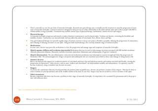 There's currently no cure for any form of muscular dystrophy. Research into gene therapy may eventually provide treatment to stop the progression of some
                    types of muscular dystrophy. Current treatment is designed to help prevent or reduce deformities in the joints and the spine and to allow people with MD to
                    remain mobile as long as possible. Treatments may include various types of physical therapy, medications, assistive devices and surgery.
                    Physical therapy
                    As muscular dystrophy progresses and muscles weaken, fixations (contractures) can develop in joints. Tendons can shorten, restricting the flexibility and
                    mobility of joints. Contractures are uncomfortable and may affect the joints of your hands, feet, elbows, knees and hips.
                    One goal of physical therapy is to provide regular range-of-motion exercises to keep your joints as flexible as possible, delaying the progression of contractures,
                    and reducing or delaying curvature of your spine. Using hot baths (hydrotherapy) also can help maintain range of motion in joints.
                    Medications
                    In some cases, doctors may prescribe medications to slow the progression and manage signs and symptoms of muscular dystrophy:
                    Muscle spasms, stiffness and weakness (myotonia).Medications that may be used to help manage myotonia associated with MD include mexiletine
                    (Mexitil), phenytoin (Dilantin, Phenytek), baclofen (Lioresal), dantrolene (Dantrium) and carbamazepine (Tegretol, Carbatrol).
                    Muscle deterioration. The anti-inflammatory corticosteroid medication prednisone may help improve muscle strength and delay the progression of
                    Duchenne's MD. The immunosuppressive drugs cyclosporin and azathioprine also are sometimes prescribed to delay some damage to dying muscle cells.
                    Assistive devices
                    Braces can both provide support for weakened muscles of your hands and lower legs and help keep muscles and tendons stretched and flexible, slowing the
                    progression of contractures. Other devices, such as canes, walkers and wheelchairs, can help maintain mobility and independence. If respiratory muscles
                    become weakened, using a ventilator may become necessary.
                    Surgery
                    To release the contractures that may develop and that can position joints in painful ways, doctors can perform a tendon release surgery. This may be done to
                    relieve tendons of your hip and knee and on the Achilles tendon at the back of your foot. Surgery may also be needed to correct curvature of the spine.
                    Other treatments
                    Because respiratory infections may become a problem in later stages of muscular dystrophy, it's important to be vaccinated for pneumonia and to keep up to
                    date with influenza shots.




  http://www.mayoclinic.com/health/muscular-dystrophy/DS00200/DSECTION=treatments-and-drugs




206           Maria Carmela L. Domocmat, RN, MSN                                                                                                                     8/24/2011
 