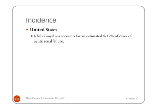 Incidence
         United States
             Rhabdomyolysis accounts for an estimated 8-15% of cases of
             acute renal failure.




217   Maria Carmela L. Domocmat, RN, MSN                           8/24/2011
 