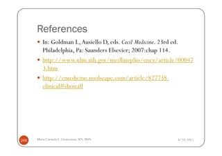 References
         In: Goldman L, Ausiello D, eds. Cecil Medicine. 23rd ed.
         Philadelphia, Pa: Saunders Elsevier; 2007:chap 114.
         http://www.nlm.nih.gov/medlineplus/ency/article/00047
         3.htm
         http://emedicine.medscape.com/article/827738-
         clinical#showall




246   Maria Carmela L. Domocmat, RN, MSN                   8/24/2011
 